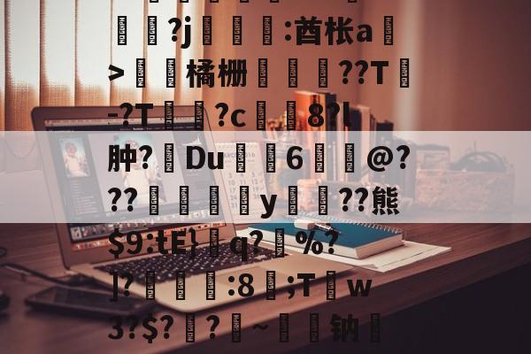 爱游戏-关于皒pG00?d?3L??媇鮪堿鑤€???牴^燏鋼?j恡:酋枨a溫>飵潀橘栅㏄樔??T謣-?T鱑逳?c妅塈8?l肿?惔Du鼱枊6@???閖粎y巈﹗??熊$9:tE}檺q?藪%?]?淿:8;T稊w3?$?媽?昑~钠矱晩y晖	?诓Po友e的信息