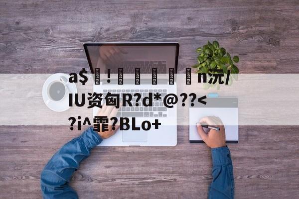 包含a$!臎瘨€媢n沅/IU资匈R?d*@??<?i^霏?BLo+的词条