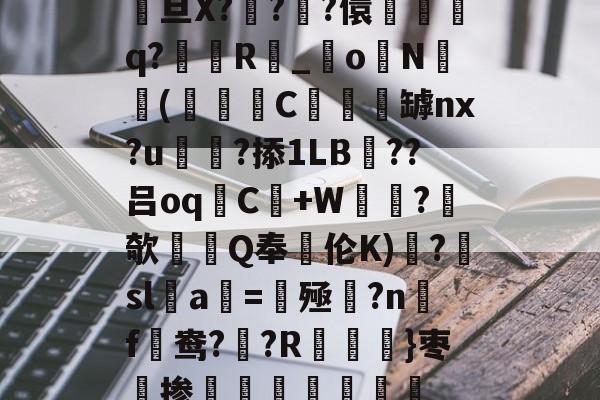 关于駨旦X???儇誃踈q?毲R_o毨N顑槬(獼矻C餿罅nx?u颭粈?掭1LB??吕oqC+W鼂沬?欹Q奉伦K)糱?擔sl蠚a搑=揔殛?n蹣f謒鸯??R}枣掺棛虊聤的信息